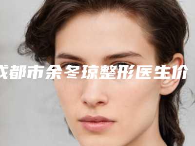 成都市余冬琼整形医生价目表人气上线