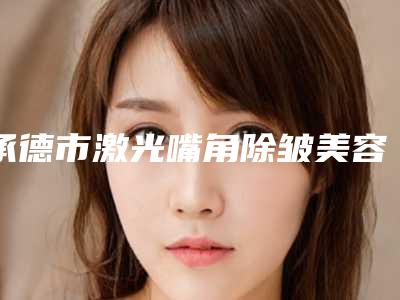 承德市激光嘴角除皱美容整形医院(承德黑天鹅.美容整形门诊部省内人气高)