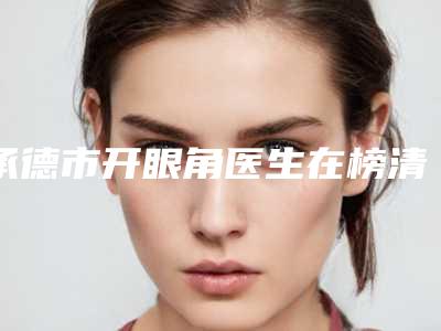 承德市开眼角医生在榜清单top10大综合-郑永生医生评为前三哦