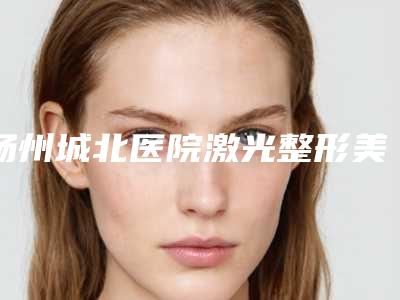 扬州城北医院激光整形美容医院与扬州赫本医疗美容门诊部凭口碑那家好呢