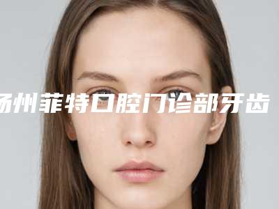 扬州菲特口腔门诊部牙齿松动术多少费用