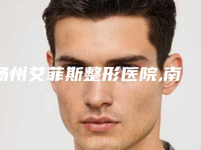 扬州艾菲斯整形医院,南京维多利亚整形美容你更中意哪一家