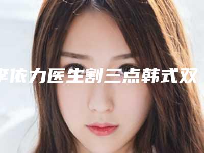 李依力医生割三点韩式双眼皮口碑好评价高-惠州瑞悦美医疗美容门诊部