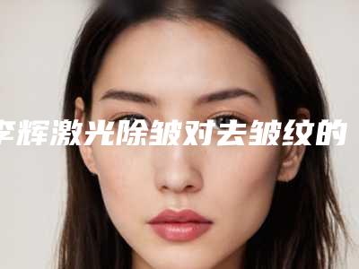 李辉激光除皱对去皱纹的价格为什么不相同