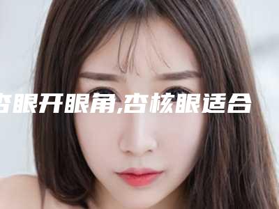 杏眼开眼角,杏核眼适合开眼角吗