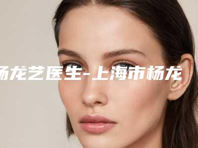 杨龙艺医生-上海市杨龙艺医生开双眼皮提肌入围当地医美领头羊