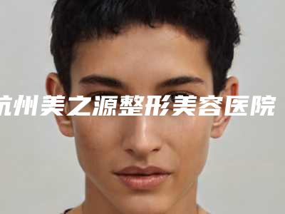 杭州美之源整形美容医院收费贵不贵？口碑在线咨询！