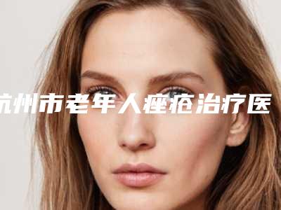杭州市老年人痤疮治疗医生排名榜十强哪个有实力-杭州市老年人痤疮治疗医生
