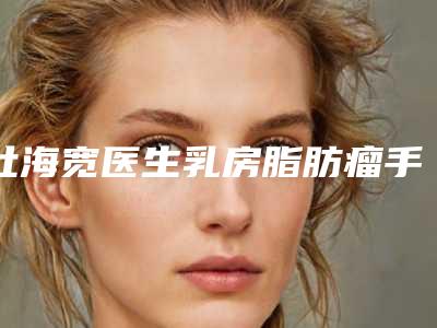 杜海宽医生乳房脂肪瘤手术整形界的中流砥柱-昆明第一人民医院星耀医院