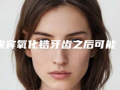 来宾氧化锆牙齿之后可能出现哪些不良反应