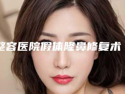 整容医院假体隆鼻修复术推荐:假体隆鼻修复术医院20强口碑获赞