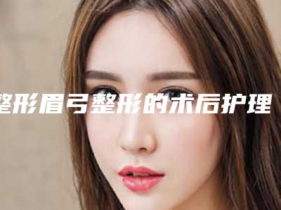 整形眉弓整形的术后护理事项有什么