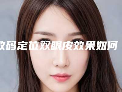数码定位双眼皮效果如何(数码定位双眼皮是埋线吗)
