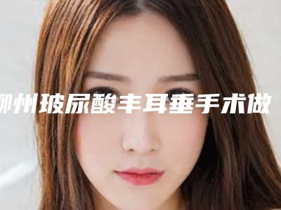 柳州玻尿酸丰耳垂手术做完效果怎么样