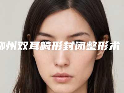 柳州双耳畸形封闭整形术会出现哪些后遗症