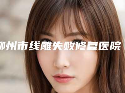 柳州市线雕失败修复医院前十排行榜自查-柳州微微医疗美容门诊部是权威专家上榜