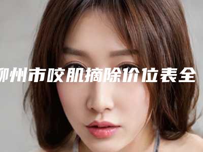 柳州市咬肌摘除价位表全新被曝光(近6个月均价为:5841元)