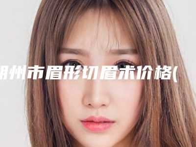朔州市眉形切眉术价格(费用)清单热门项目推荐 -朔州市眉形切眉术费用大约多少