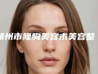朔州市隆胸美容术美容整形医院(朔州华纹绣微整形美容机构是实力派)