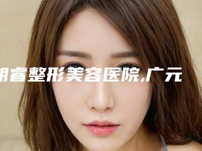 朗睿整形美容医院,广元医而美美华整形外科技术口碑一对一了解