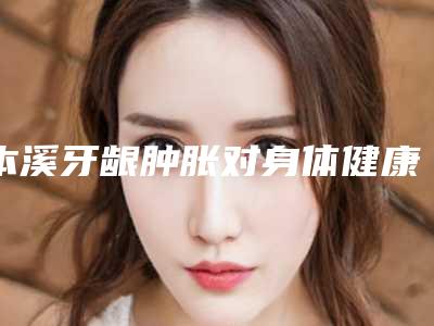 本溪牙龈肿胀对身体健康有危害吗