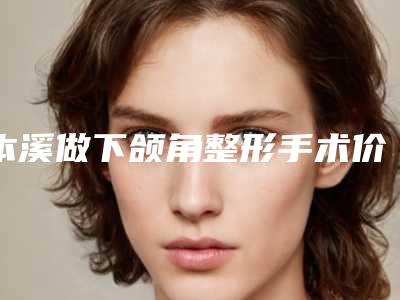 本溪做下颌角整形手术价格查询_本溪做下颌角整形术的费用和什么有关