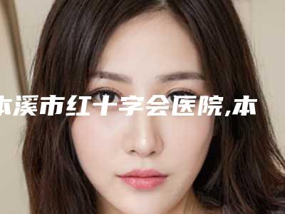 本溪市红十字会医院,本溪元辰明山朱丽华医疗美容诊所看看哪家实力强