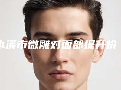 本溪市微雕对面部提升价格表医生曝光一览-本溪市微雕对面部提升价格行情