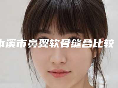 本溪市鼻翼软骨缝合比较好的医院(本钢总医院网友赞不绝口)