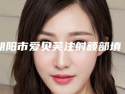 朝阳市爱贝芙注射额部填充术医院排行top10强火爆预约(朝阳市爱贝芙注射额部填充术整形医院)