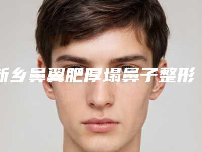 新乡鼻翼肥厚塌鼻子整形手术如何避免后遗症