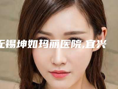 无锡坤如玛丽医院,宜兴市皮肤病防治所医疗美容整形科你比较看好哪一家