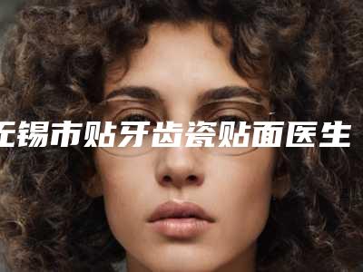 无锡市贴牙齿瓷贴面医生上榜名单前十医生选择攻略-无锡市尹盛郁口腔医生