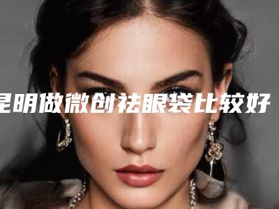 昆明做微创祛眼袋比较好医生是哪个?