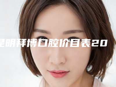 昆明拜博口腔价目表2025均价展示