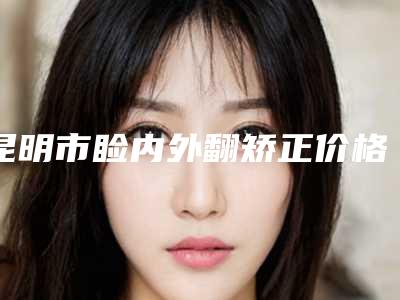 昆明市睑内外翻矫正价格价钱表在线公布(近6个月均价为:3844元)