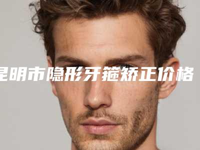 昆明市隐形牙箍矫正价格表2025官方正规收藏-昆明太皓口腔门诊部价格出炉