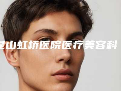 昆山虹桥医院医疗美容科,昆山皙美医疗美容诊所告诉你哪家好且实惠
