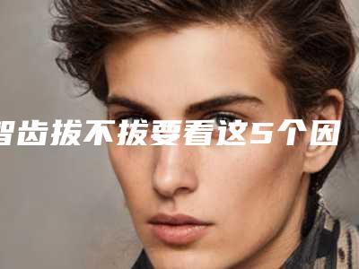 智齿拔不拔要看这5个因素决定[智齿拔不拔要看这5个因素决定吗]