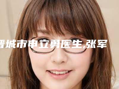 晋城市申立勇医生,张军会医生专业连锁你选谁