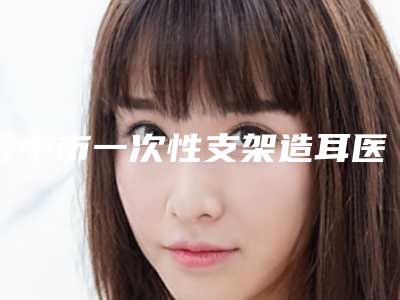 晋中市一次性支架造耳医院前十名年度甄选(晋中美丽韩整形美容门诊有名收费价格不贵)