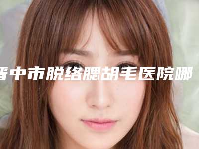 晋中市脱络腮胡毛医院哪家口碑好-晋中莺华医疗美容名单推荐给你