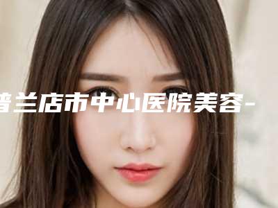 普兰店市中心医院美容-收费标准反馈