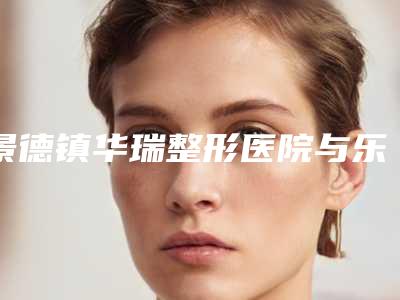 景德镇华瑞整形医院与乐平韩秀医疗美容2025排名实力PK