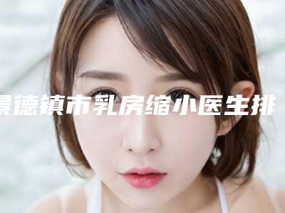 景德镇市乳房缩小医生排名榜前十位新版宣布-景德镇市乳房缩小整形医生