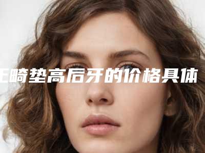 正畸垫高后牙的价格具体是根据什么来决定的呢