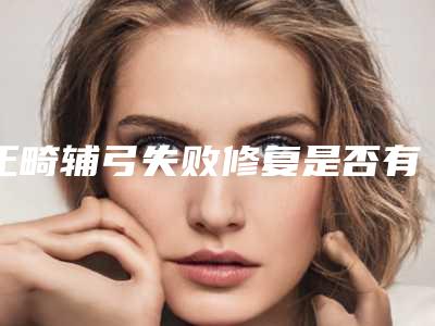 正畸辅弓失败修复是否有风险_正畸辅弓手术危害有哪些症状