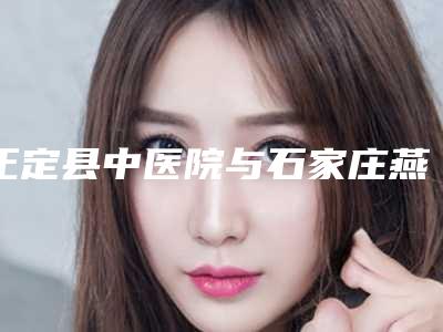 正定县中医院与石家庄燕都整形医疗门诊部哪家便宜又好