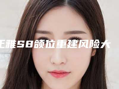 正雅S8颌位重建风险大吗能解决颞下颌关节紊乱,不易反弹,价格在3w+