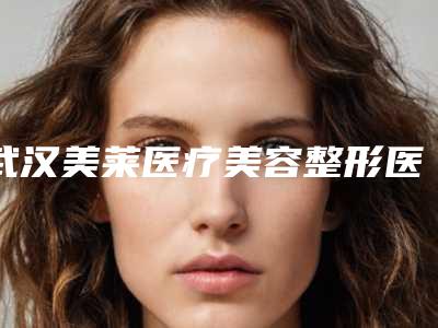武汉美莱医疗美容整形医院怎么样-推荐杨凌云医生,涂艳丽医生